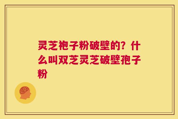 灵芝袍子粉破壁的?什么叫双芝灵芝破壁孢子粉 第1张 灵芝袍子粉破壁的?什么叫双芝灵芝破壁孢子粉 第1张