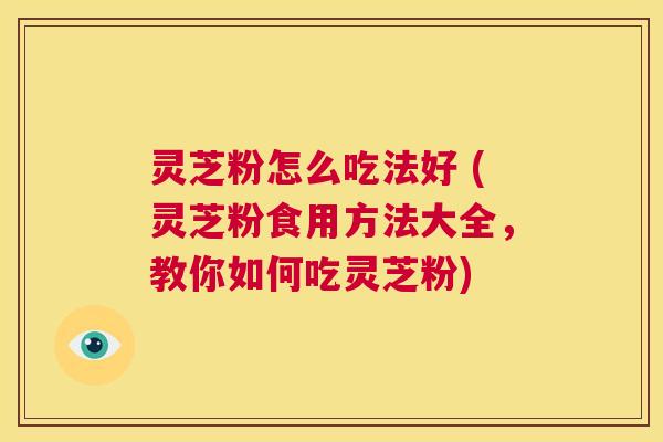 灵芝粉怎么吃法好 (灵芝粉食用方法大全,教你如何吃灵芝粉) 第1张 灵芝粉怎么吃法好 (灵芝粉食用方法大全,教你如何吃灵芝粉) 第1张