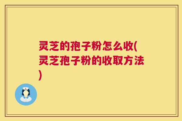 灵芝的孢子粉怎么收(灵芝孢子粉的收取方法) 第1张 灵芝的孢子粉怎么收(灵芝孢子粉的收取方法) 第1张