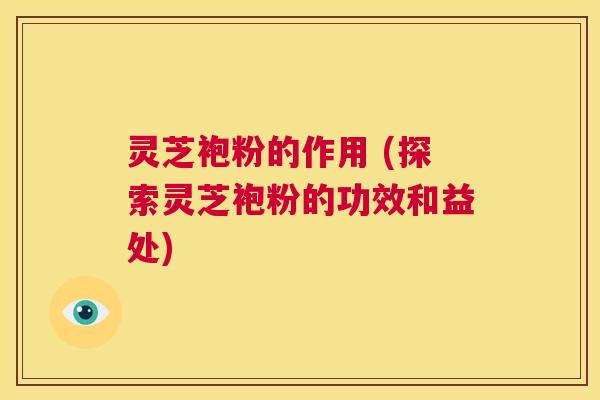 灵芝袍粉的作用 (探索灵芝袍粉的功效和益处) 第1张 灵芝袍粉的作用 (探索灵芝袍粉的功效和益处) 第1张