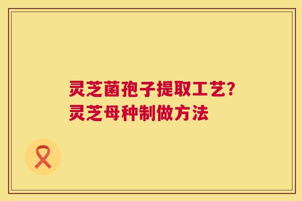 灵芝菌孢子提取工艺?灵芝母种制做方法 第1张 灵芝菌孢子提取工艺?灵芝母种制做方法 第1张