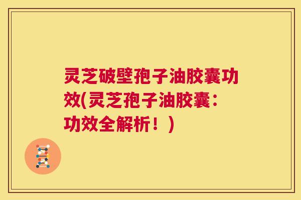 灵芝破壁孢子油胶囊功效(灵芝孢子油胶囊:功效全解析!) 第1张 灵芝破壁孢子油胶囊功效(灵芝孢子油胶囊:功效全解析!) 第1张