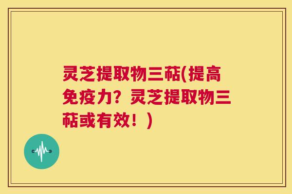 灵芝提取物三萜(提高免疫力?灵芝提取物三萜或有效!) 第1张 灵芝提取物三萜(提高免疫力?灵芝提取物三萜或有效!) 第1张