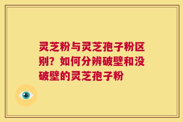 灵芝粉与灵芝孢子粉区别？如何分辨破壁和没破壁的灵芝孢子粉  第1张