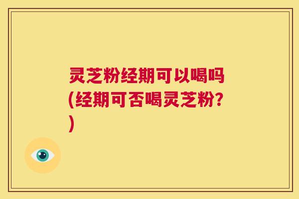 灵芝粉经期可以喝吗 (经期可否喝灵芝粉?) 第1张 灵芝粉经期可以喝吗 (经期可否喝灵芝粉?) 第1张