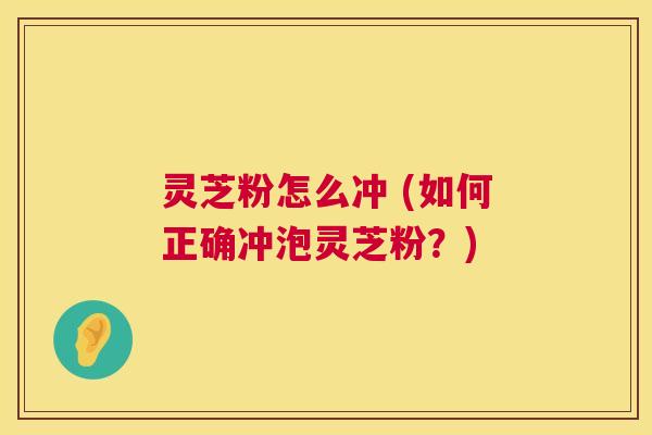 灵芝粉怎么冲 (如何正确冲泡灵芝粉？)  第1张