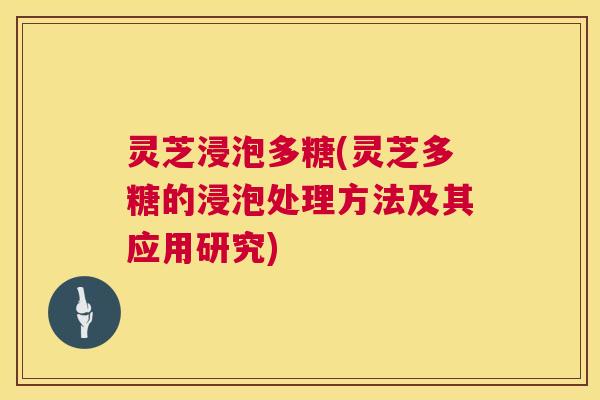 灵芝浸泡多糖(灵芝多糖的浸泡处理方法及其应用研究)  第1张