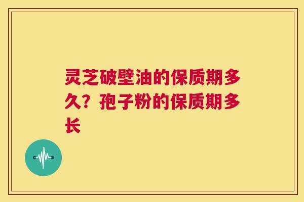 灵芝破壁油的保质期多久?孢子粉的保质期多长 第1张 灵芝破壁油的保质期多久?孢子粉的保质期多长 第1张