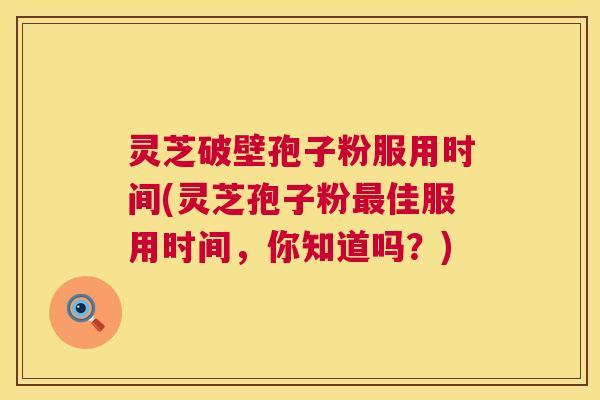 灵芝破壁孢子粉服用时间(灵芝孢子粉最佳服用时间,你知道吗?) 第1张 灵芝破壁孢子粉服用时间(灵芝孢子粉最佳服用时间,你知道吗?) 第1张