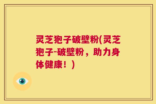 灵芝狍子破壁粉(灵芝狍子-破壁粉,助力身体健康!) 第1张 灵芝狍子破壁粉(灵芝狍子-破壁粉,助力身体健康!) 第1张