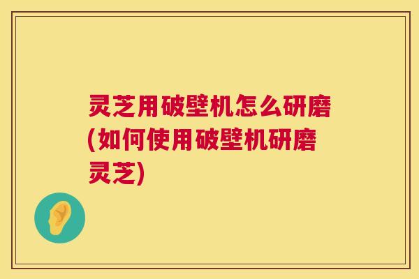 灵芝用破壁机怎么研磨(如何使用破壁机研磨灵芝) 第1张 灵芝用破壁机怎么研磨(如何使用破壁机研磨灵芝) 第1张
