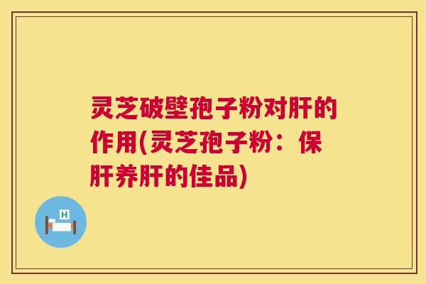灵芝破壁孢子粉对肝的作用(灵芝孢子粉:保肝养肝的佳品) 第1张 灵芝破壁孢子粉对肝的作用(灵芝孢子粉:保肝养肝的佳品) 第1张