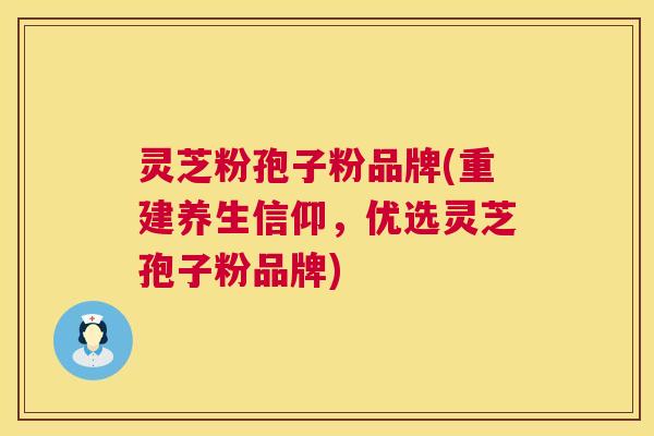 灵芝粉孢子粉品牌(重建养生信仰,优选灵芝孢子粉品牌) 第1张 灵芝粉孢子粉品牌(重建养生信仰,优选灵芝孢子粉品牌) 第1张