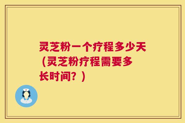灵芝粉一个疗程多少天 (灵芝粉疗程需要多长时间?) 第1张 灵芝粉一个疗程多少天 (灵芝粉疗程需要多长时间?) 第1张