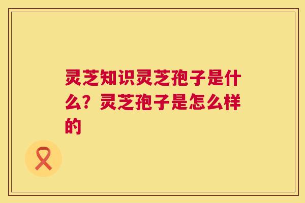 灵芝知识灵芝孢子是什么?灵芝孢子是怎么样的 第1张 灵芝知识灵芝孢子是什么?灵芝孢子是怎么样的 第1张