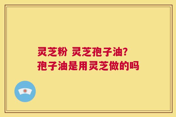 灵芝粉 灵芝孢子油?孢子油是用灵芝做的吗 第1张 灵芝粉 灵芝孢子油?孢子油是用灵芝做的吗 第1张