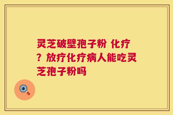 灵芝破壁孢子粉 化疗?放疗化疗病人能吃灵芝孢子粉吗 第1张 灵芝破壁孢子粉 化疗?放疗化疗病人能吃灵芝孢子粉吗 第1张
