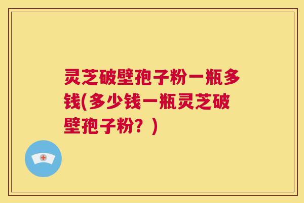 灵芝破壁孢子粉一瓶多钱(多少钱一瓶灵芝破壁孢子粉?) 第1张 灵芝破壁孢子粉一瓶多钱(多少钱一瓶灵芝破壁孢子粉?) 第1张