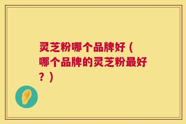 灵芝粉哪个品牌好 (哪个品牌的灵芝粉最好?) 第1张 灵芝粉哪个品牌好 (哪个品牌的灵芝粉最好?) 第1张