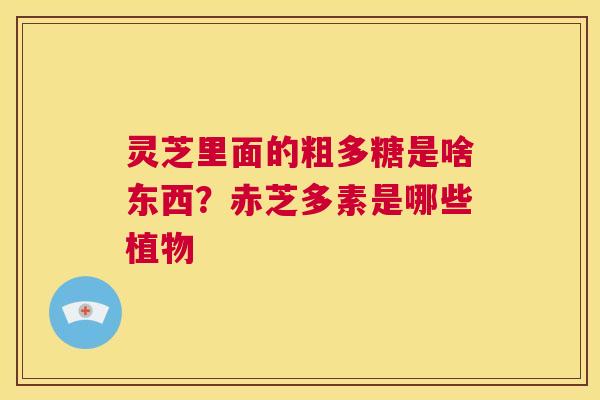 灵芝里面的粗多糖是啥东西？赤芝多素是哪些植物  第1张
