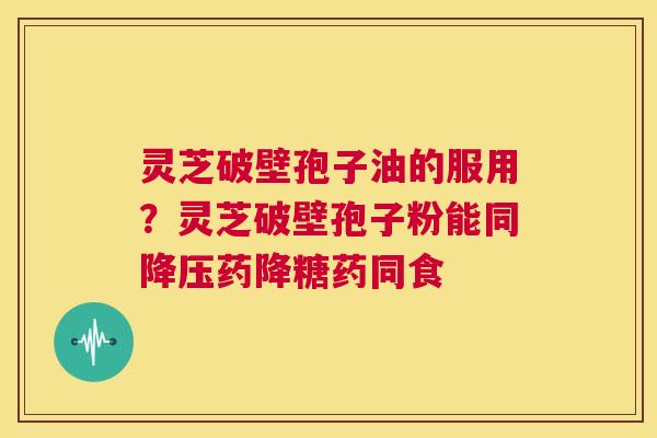 灵芝破壁孢子油的服用？灵芝破壁孢子粉能同降压药降糖药同食  第1张