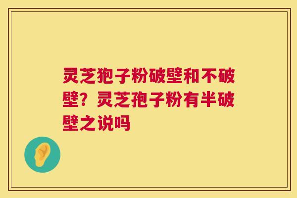 灵芝狍子粉破壁和不破壁？灵芝孢子粉有半破壁之说吗  第1张