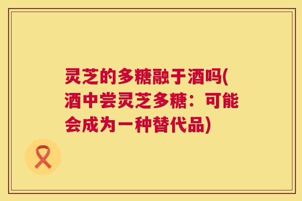 灵芝的多糖融于酒吗(酒中尝灵芝多糖:可能会成为一种替代品) 第1张 灵芝的多糖融于酒吗(酒中尝灵芝多糖:可能会成为一种替代品) 第1张