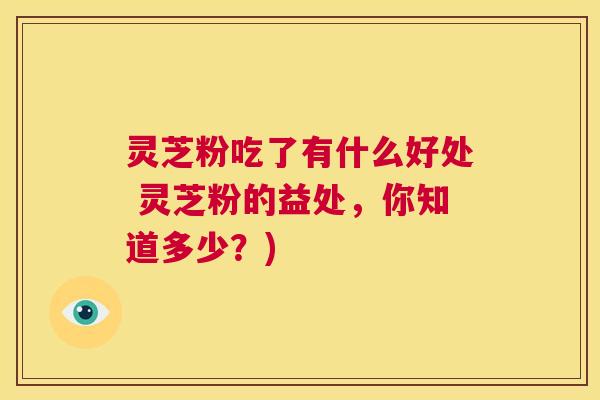 灵芝粉吃了有什么好处 灵芝粉的益处,你知道多少?) 第1张 灵芝粉吃了有什么好处 灵芝粉的益处,你知道多少?) 第1张