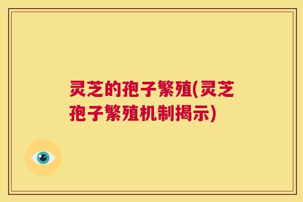 灵芝的孢子繁殖(灵芝孢子繁殖机制揭示)  第1张