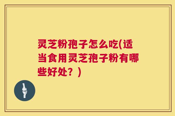 灵芝粉孢子怎么吃(适当食用灵芝孢子粉有哪些好处?) 第1张 灵芝粉孢子怎么吃(适当食用灵芝孢子粉有哪些好处?) 第1张