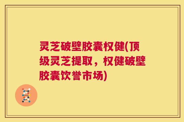 灵芝破壁胶囊权健(顶级灵芝提取，权健破壁胶囊饮誉市场)  第1张