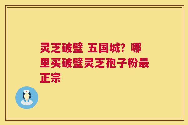 灵芝破壁 五国城?哪里买破壁灵芝孢子粉最正宗 第1张 灵芝破壁 五国城?哪里买破壁灵芝孢子粉最正宗 第1张