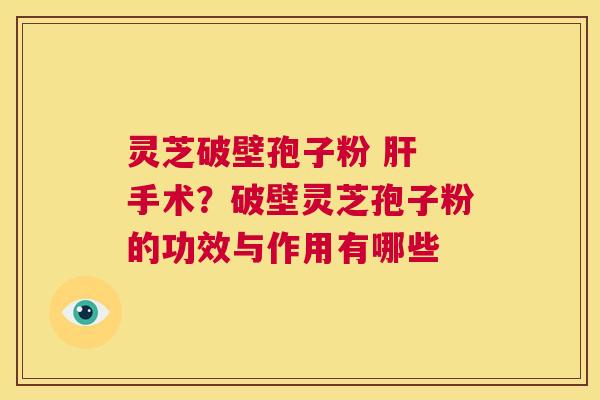 灵芝破壁孢子粉 肝 手术?破壁灵芝孢子粉的功效与作用有哪些 第1张 灵芝破壁孢子粉 肝 手术?破壁灵芝孢子粉的功效与作用有哪些 第1张