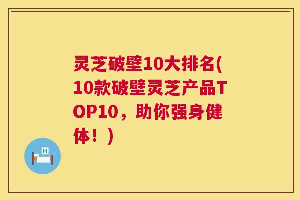 灵芝破壁10大排名(10款破壁灵芝产品TOP10，助你强身健体！)  第1张