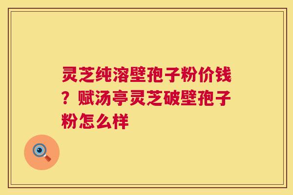 灵芝纯溶壁孢子粉价钱?赋汤亭灵芝破壁孢子粉怎么样 第1张 灵芝纯溶壁孢子粉价钱?赋汤亭灵芝破壁孢子粉怎么样 第1张