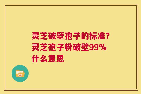 灵芝破壁孢子的标准?灵芝孢子粉破壁99%什么意思 第1张 灵芝破壁孢子的标准?灵芝孢子粉破壁99%什么意思 第1张