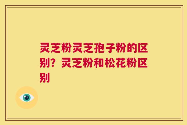 灵芝粉灵芝孢子粉的区别?灵芝粉和松花粉区别 第1张 灵芝粉灵芝孢子粉的区别?灵芝粉和松花粉区别 第1张