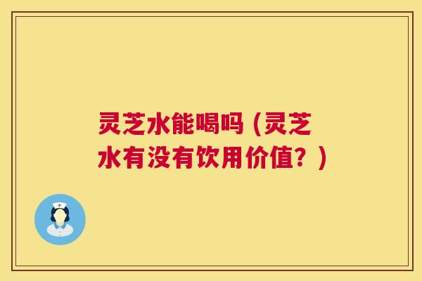 灵芝水能喝吗 (灵芝水有没有饮用价值?) 第1张 灵芝水能喝吗 (灵芝水有没有饮用价值?) 第1张