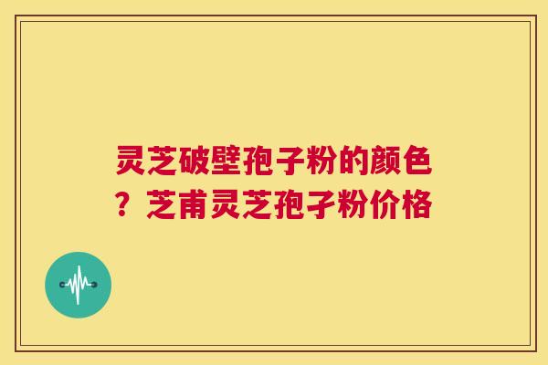灵芝破壁孢子粉的颜色?芝甫灵芝孢孑粉价格 第1张 灵芝破壁孢子粉的颜色?芝甫灵芝孢孑粉价格 第1张