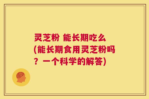 灵芝粉 能长期吃么 (能长期食用灵芝粉吗?一个科学的解答) 第1张 灵芝粉 能长期吃么 (能长期食用灵芝粉吗?一个科学的解答) 第1张