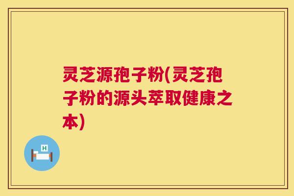 灵芝源孢子粉(灵芝孢子粉的源头萃取健康之本) 第1张 灵芝源孢子粉(灵芝孢子粉的源头萃取健康之本) 第1张