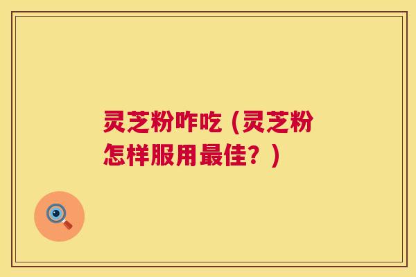 灵芝粉咋吃 (灵芝粉怎样服用最佳?) 第1张 灵芝粉咋吃 (灵芝粉怎样服用最佳?) 第1张