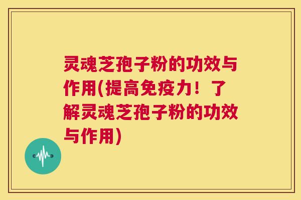 灵魂芝孢子粉的功效与作用(提高免疫力!了解灵魂芝孢子粉的功效与作用) 第1张 灵魂芝孢子粉的功效与作用(提高免疫力!了解灵魂芝孢子粉的功效与作用) 第1张