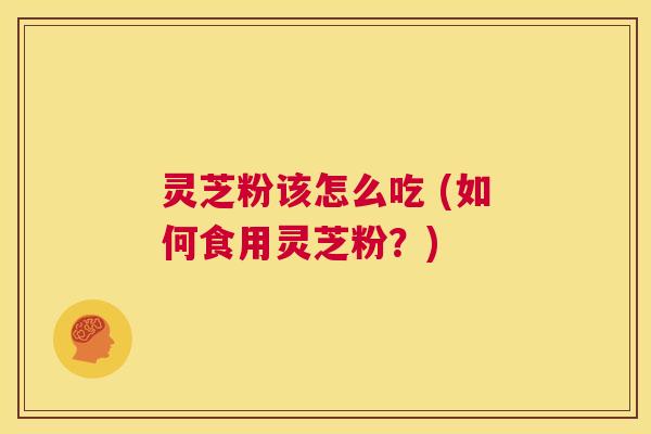 灵芝粉该怎么吃 (如何食用灵芝粉?) 第1张 灵芝粉该怎么吃 (如何食用灵芝粉?) 第1张