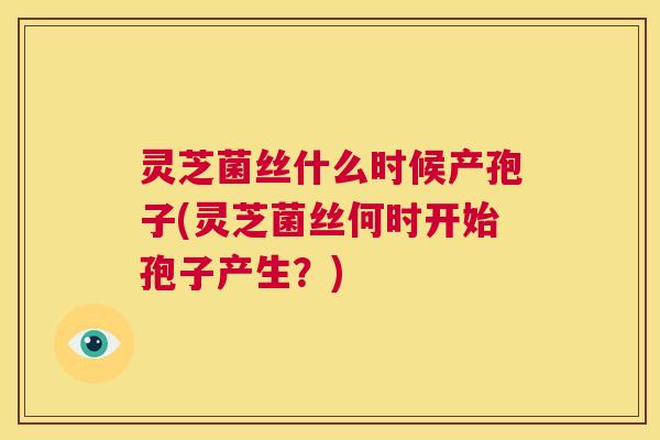 灵芝菌丝什么时候产孢子(灵芝菌丝何时开始孢子产生?) 第1张 灵芝菌丝什么时候产孢子(灵芝菌丝何时开始孢子产生?) 第1张