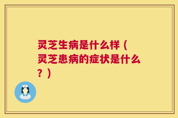 灵芝生病是什么样 (灵芝患病的症状是什么?) 第1张 灵芝生病是什么样 (灵芝患病的症状是什么?) 第1张