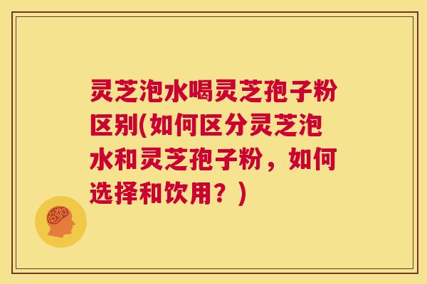 灵芝泡水喝灵芝孢子粉区别(如何区分灵芝泡水和灵芝孢子粉,如何选择和饮用?) 第1张 灵芝泡水喝灵芝孢子粉区别(如何区分灵芝泡水和灵芝孢子粉,如何选择和饮用?) 第1张