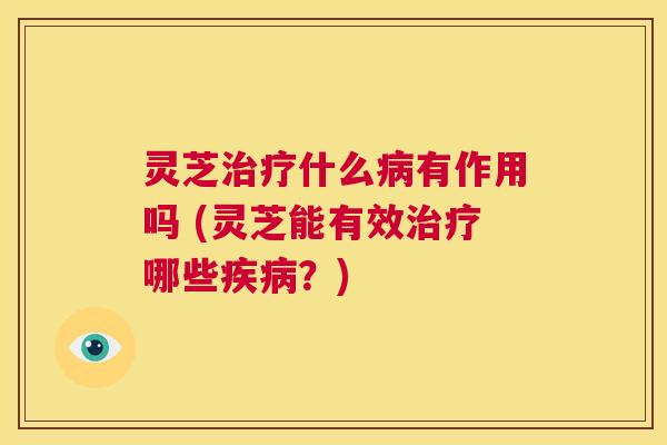 灵芝治疗什么病有作用吗 (灵芝能有效治疗哪些疾病?) 第1张 灵芝治疗什么病有作用吗 (灵芝能有效治疗哪些疾病?) 第1张