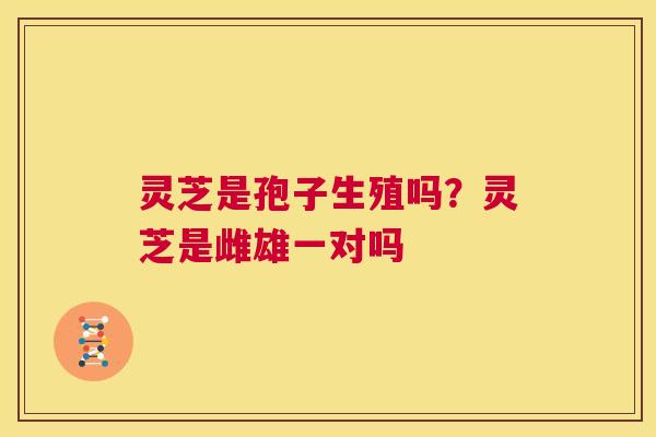灵芝是孢子生殖吗？灵芝是雌雄一对吗  第1张