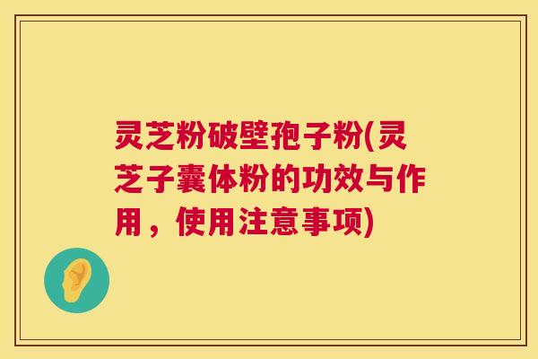 灵芝粉破壁孢子粉(灵芝子囊体粉的功效与作用，使用注意事项)  第1张